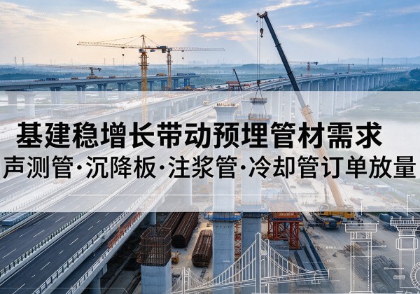 清徐基建稳增长带动预埋监测管材需求，声测管、沉降板、注浆管订单持续放量